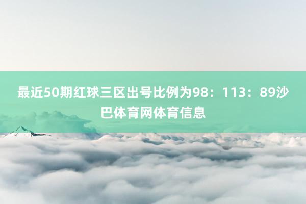 最近50期红球三区出号比例为98：113：89沙巴体育网体育信息