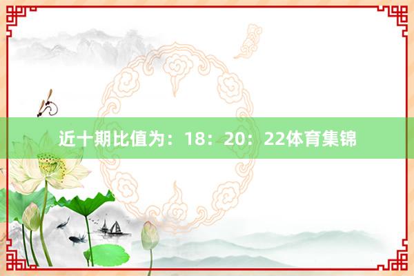 近十期比值为:18:20:22体育集锦