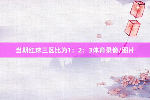 当期红球三区比为1：2：3体育录像/图片