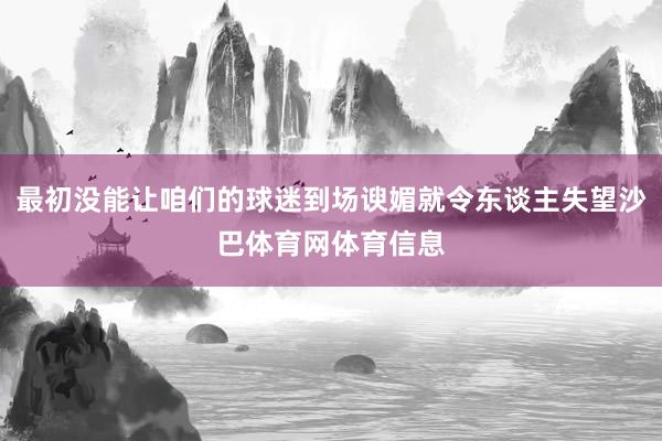 最初没能让咱们的球迷到场谀媚就令东谈主失望沙巴体育网体育信息