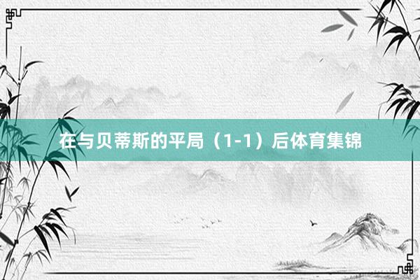 在与贝蒂斯的平局（1-1）后体育集锦