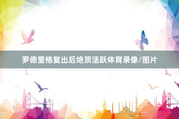罗德里格复出后绝顶活跃体育录像/图片