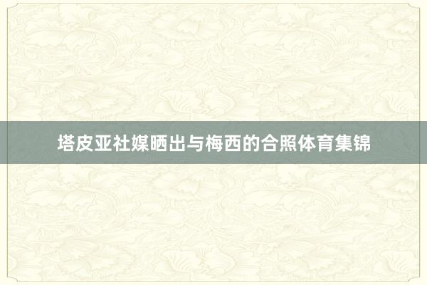 塔皮亚社媒晒出与梅西的合照体育集锦