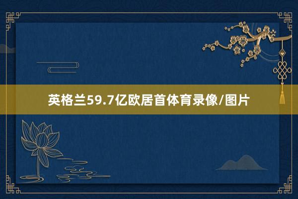 英格兰59.7亿欧居首体育录像/图片
