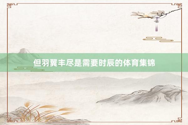 但羽翼丰尽是需要时辰的体育集锦