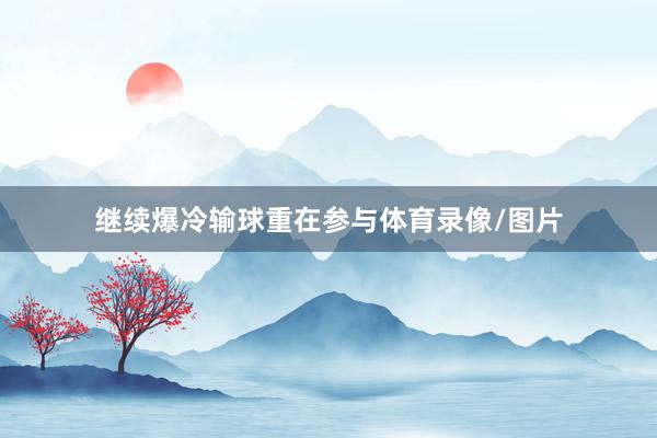 继续爆冷输球重在参与体育录像/图片