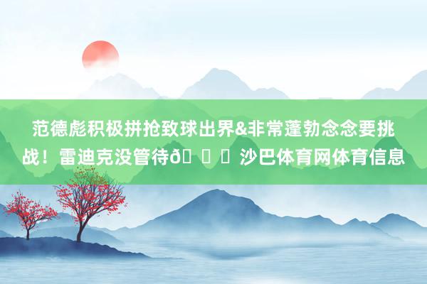 范德彪积极拼抢致球出界&非常蓬勃念念要挑战！雷迪克没管待🙄沙巴体育网体育信息