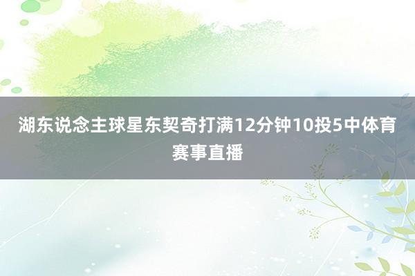 湖东说念主球星东契奇打满12分钟10投5中体育赛事直播