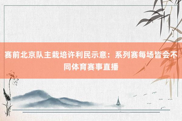 赛前北京队主栽培许利民示意：系列赛每场皆会不同体育赛事直播