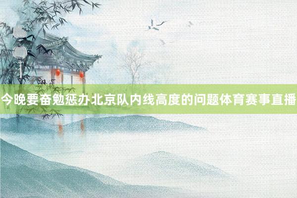 今晚要奋勉惩办北京队内线高度的问题体育赛事直播