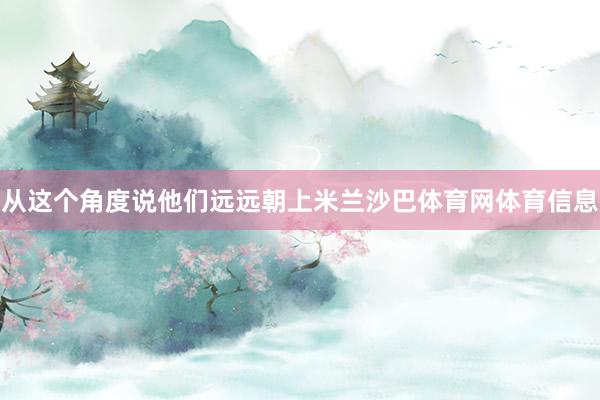 从这个角度说他们远远朝上米兰沙巴体育网体育信息