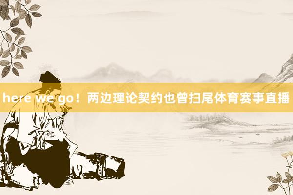 here we go！两边理论契约也曾扫尾体育赛事直播