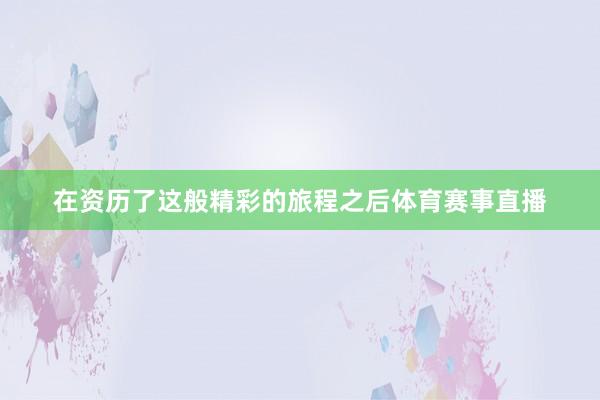 在资历了这般精彩的旅程之后体育赛事直播