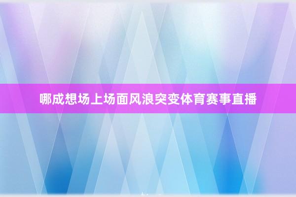 哪成想场上场面风浪突变体育赛事直播