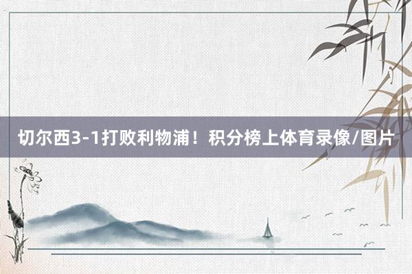 切尔西3-1打败利物浦！积分榜上体育录像/图片
