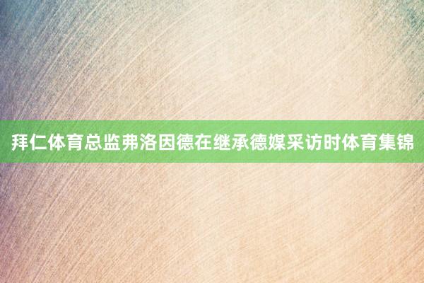 拜仁体育总监弗洛因德在继承德媒采访时体育集锦