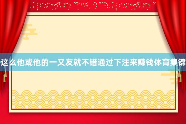 这么他或他的一又友就不错通过下注来赚钱体育集锦
