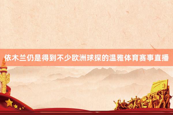 依木兰仍是得到不少欧洲球探的温雅体育赛事直播