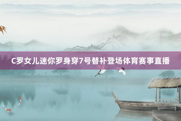 C罗女儿迷你罗身穿7号替补登场体育赛事直播