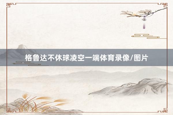 格鲁达不休球凌空一端体育录像/图片