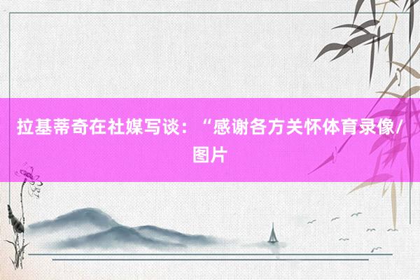拉基蒂奇在社媒写谈：“感谢各方关怀体育录像/图片