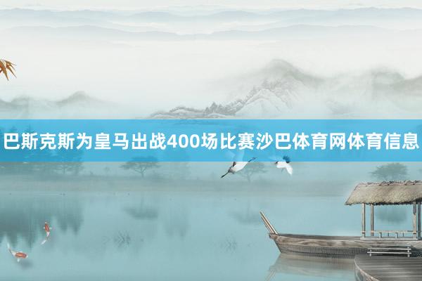 巴斯克斯为皇马出战400场比赛沙巴体育网体育信息