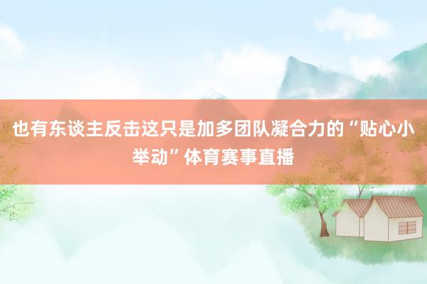 也有东谈主反击这只是加多团队凝合力的“贴心小举动”体育赛事直播