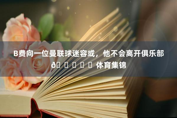 B费向一位曼联球迷容或，他不会离开俱乐部👀❤️体育集锦