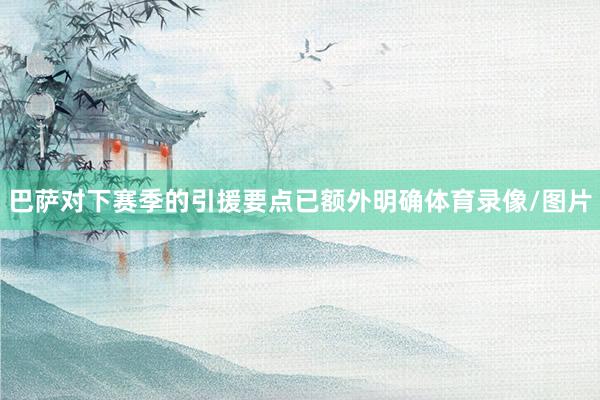 巴萨对下赛季的引援要点已额外明确体育录像/图片