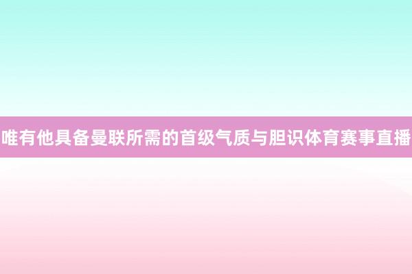 唯有他具备曼联所需的首级气质与胆识体育赛事直播