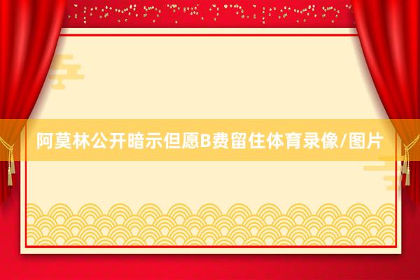 阿莫林公开暗示但愿B费留住体育录像/图片