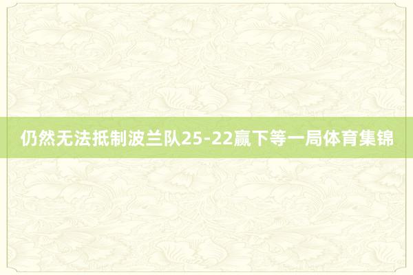 仍然无法抵制波兰队25-22赢下等一局体育集锦