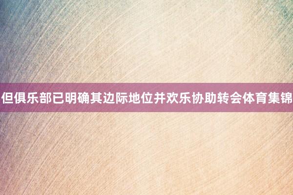 但俱乐部已明确其边际地位并欢乐协助转会体育集锦
