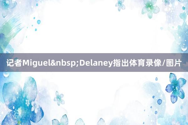 记者Miguel&nbsp;Delaney指出体育录像/图片