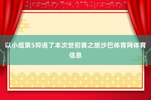 以小组第5抑遏了本次世初赛之旅沙巴体育网体育信息