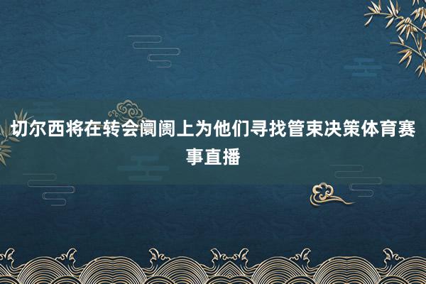 切尔西将在转会阛阓上为他们寻找管束决策体育赛事直播