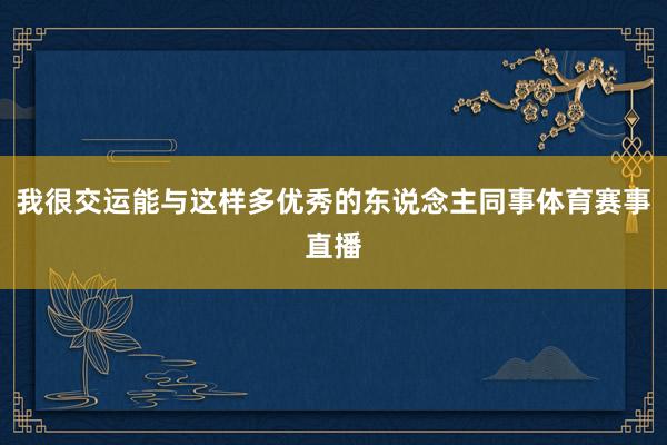 我很交运能与这样多优秀的东说念主同事体育赛事直播