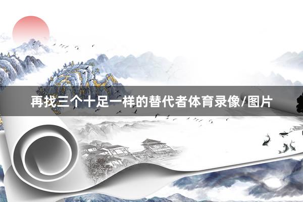 再找三个十足一样的替代者体育录像/图片