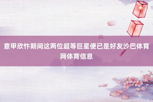 意甲欣忭期间这两位超等巨星便已是好友沙巴体育网体育信息