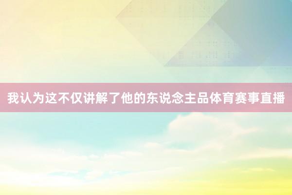 我认为这不仅讲解了他的东说念主品体育赛事直播