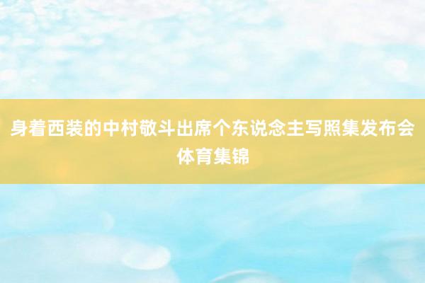 身着西装的中村敬斗出席个东说念主写照集发布会体育集锦