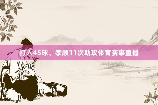 打入45球、孝顺11次助攻体育赛事直播