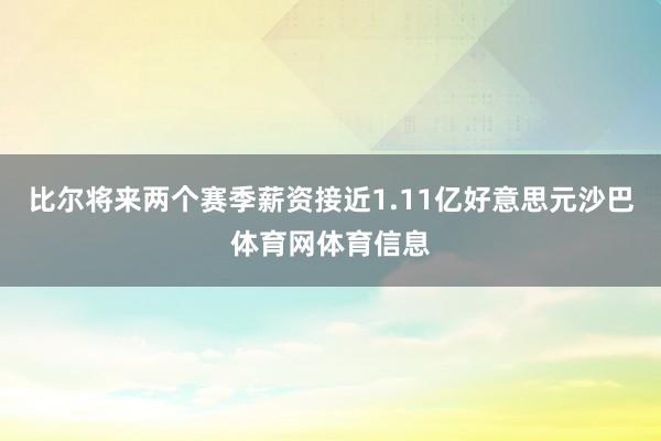 比尔将来两个赛季薪资接近1.11亿好意思元沙巴体育网体育信息