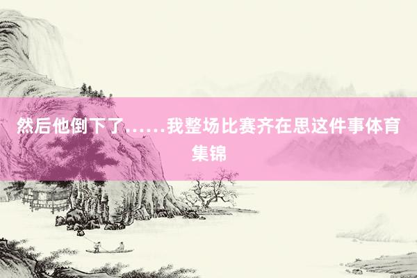 然后他倒下了……我整场比赛齐在思这件事体育集锦