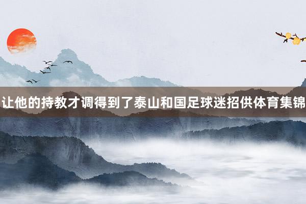 让他的持教才调得到了泰山和国足球迷招供体育集锦