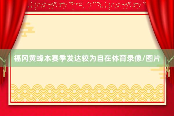福冈黄蜂本赛季发达较为自在体育录像/图片