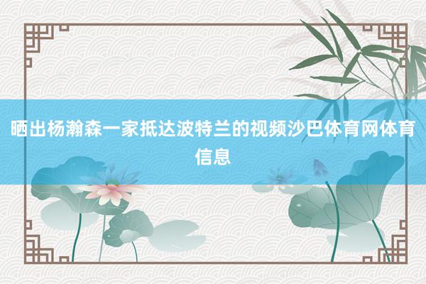 晒出杨瀚森一家抵达波特兰的视频沙巴体育网体育信息
