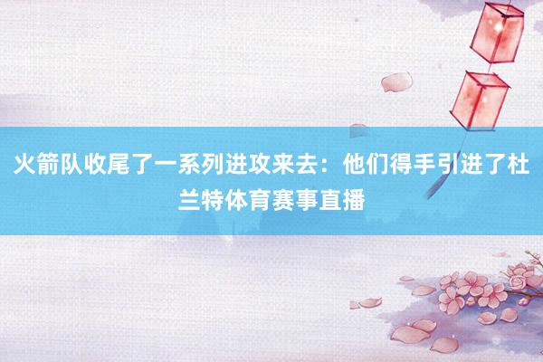 火箭队收尾了一系列进攻来去:他们得手引进了杜兰特体育赛事直播