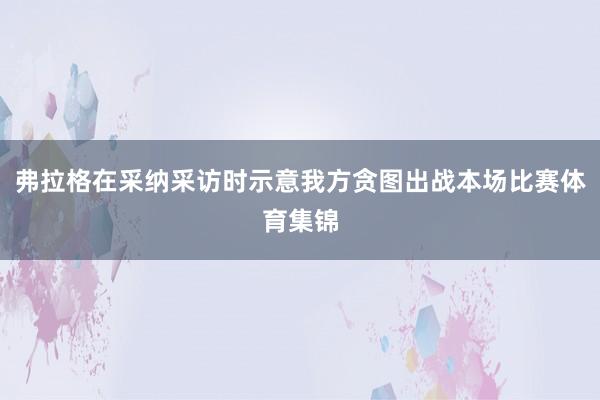 弗拉格在采纳采访时示意我方贪图出战本场比赛体育集锦