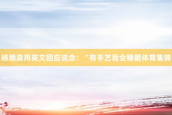 杨瀚森用英文回应说念:“有手艺我会睡眠体育集锦
